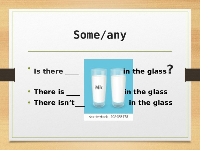 Some/any Is there ____ in the glass ?   There is ____ in the glass There isn’t___ in the glass 