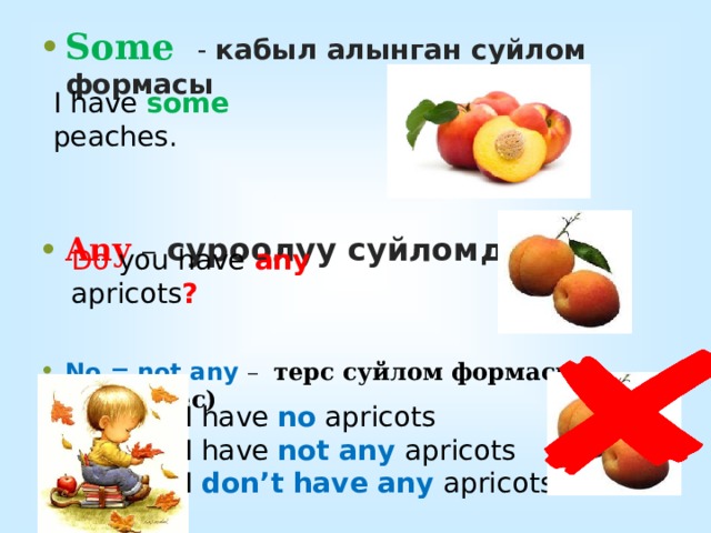 Some  - кабыл алынган суйлом формасы  Any – суроолуу суйломдо No = not any – терс суйлом формасы (жок,эмес)  I have some peaches. Do you have any apricots ? I have no apricots I have not any apricots I don’t have any apricots 