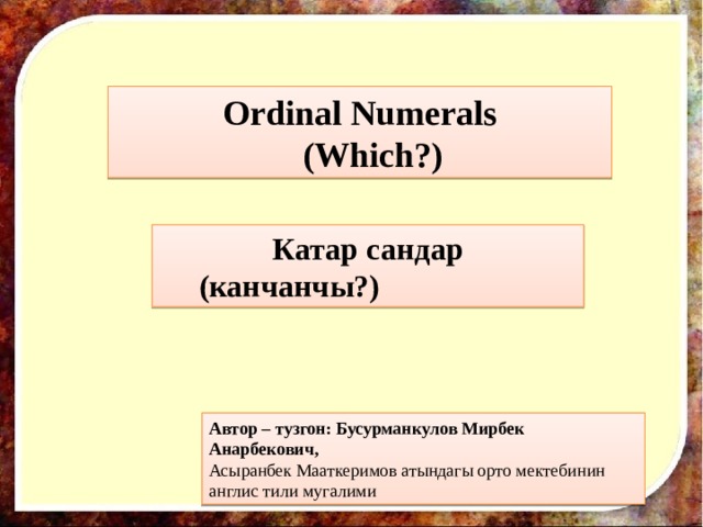 Ordinal Numerals  (Which?) Катар сандар (канчанчы?) Автор – тузгон: Бусурманкулов Мирбек Анарбекович, Асыранбек Мааткеримов атындагы орто мектебинин англис тили мугалими 