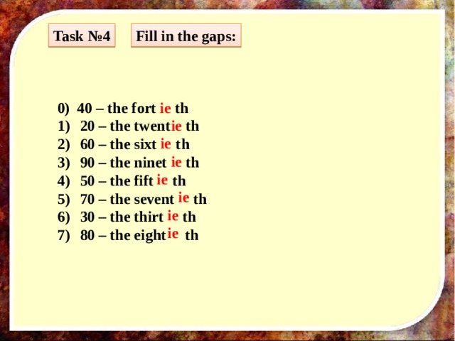 Task №4 Fill in the gaps: 0) 40 – the fort ie th 20 – the twent th 60 – the sixt th 90 – the ninet th 50 – the fift th 70 – the sevent th 30 – the thirt th 80 – the eight th ie ie ie ie ie ie ie 