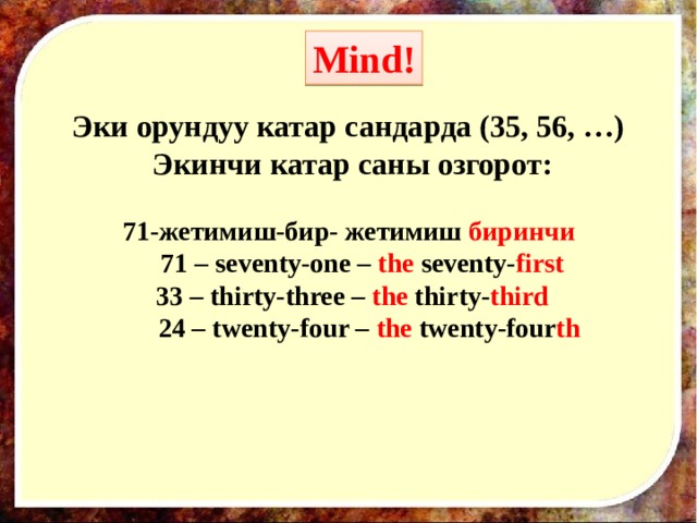 Mind! Эки орундуу катар сандарда (35, 56, …) Экинчи катар саны озгорот:  71-жетимиш-бир- жетимиш биринчи  71 – seventy-one – the seventy- first 33 – thirty-three – the thirty- third  24 – twenty-four – the twenty-four th 