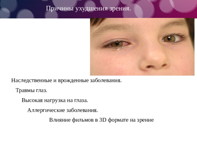 Причины ухудшения зрения . Наследственные и врожденные заболевания.  Травмы глаз.  Высокая нагрузка на глаза.  Аллергические заболевания.  Влияние фильмов в 3 D формате на зрение в 3 D формате на зрение: