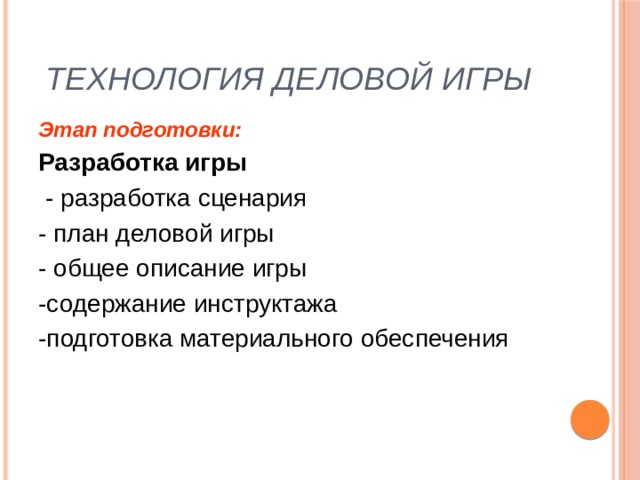 Технология деловой игры Этап подготовки: Разработка игры  - разработка сценария - план деловой игры - общее описание игры -содержание инструктажа -подготовка материального обеспечения 