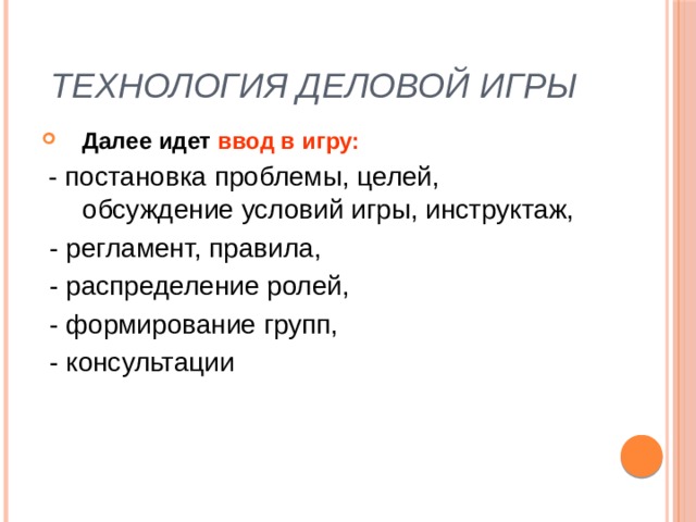 Технология деловой игры Далее идет ввод в игру:  - постановка проблемы, целей, обсуждение условий игры, инструктаж,  - регламент, правила,  - распределение ролей,  - формирование групп,  - консультации 