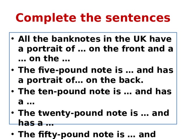 Complete the sentences All the banknotes in the UK have a portrait of … on the front and a … on the … The five-pound note is … and has a portrait of… on the back. The ten-pound note is … and has a … The twenty-pound note is … and has a … The fifty-pound note is … and has a …  