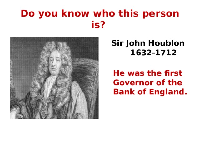 Do you know who this person is?      Sir John Houblon  1632-1712 He was the first Governor of the Bank of England. 