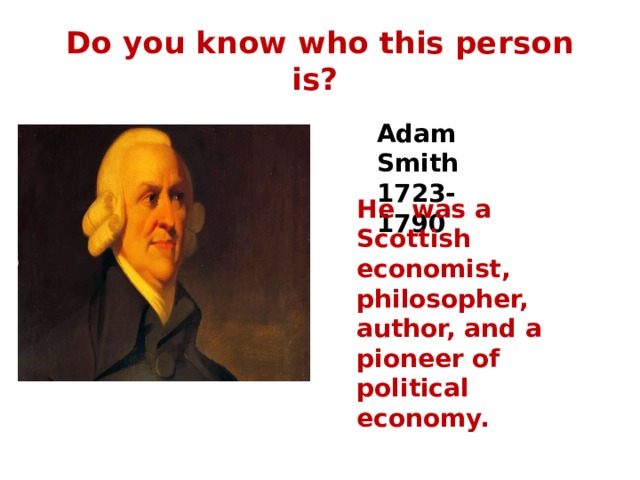 Do you know who this person is? Adam Smith 1723-1790 He was a Scottish economist, philosopher, author, and a pioneer of political economy. 