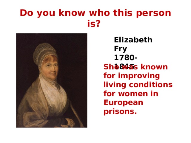 Do you know who this person is? Elizabeth Fry 1780-1845 She was known for improving living conditions for women in European prisons. 