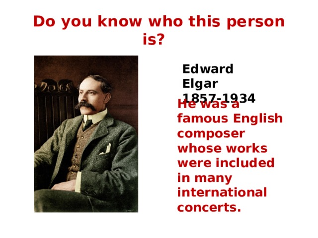 Do you know who this person is? Edward Elgar 1857-1934 He was a famous English composer whose works were included in many international concerts. 