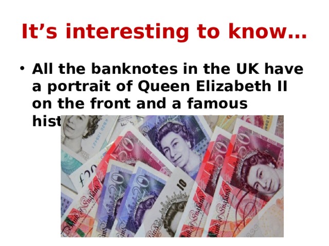 It’s interesting to know… All the banknotes in the UK have a portrait of Queen Elizabeth II on the front and a famous historical person on the back. 