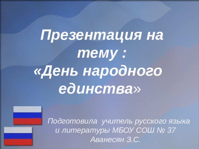 Презентация на тему : «День народного единства » Выполнила учитель русского языка и литературы Аванесян З.С.  Подготовила учитель русского языка и литературы МБОУ СОШ № 37 Аванесян З.С.  