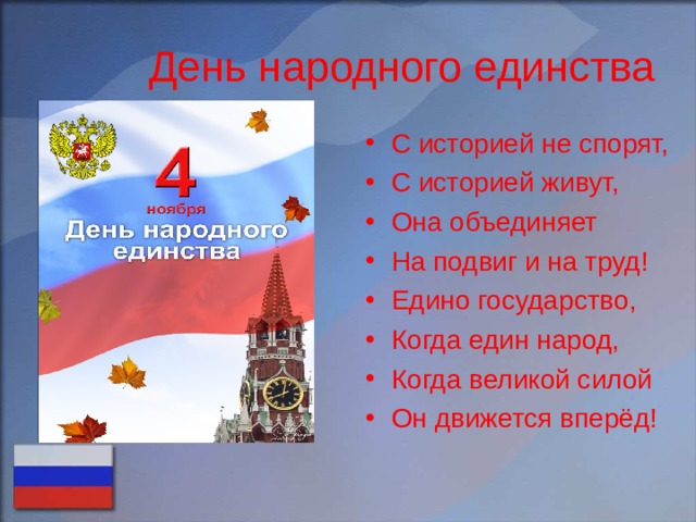 День народного единства С историей не спорят, С историей живут, Она объединяет На подвиг и на труд! Едино государство, Когда един народ, Когда великой силой Он движется вперёд! 