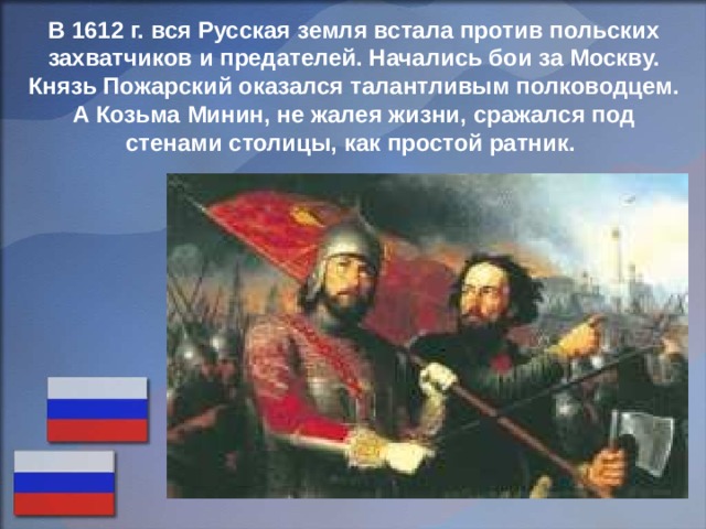 В 1612 г. вся Русская земля встала против польских захватчиков и предателей. Начались бои за Москву. Князь Пожарский оказался талантливым полководцем. А Козьма Минин, не жалея жизни, сражался под стенами столицы, как простой ратник. 