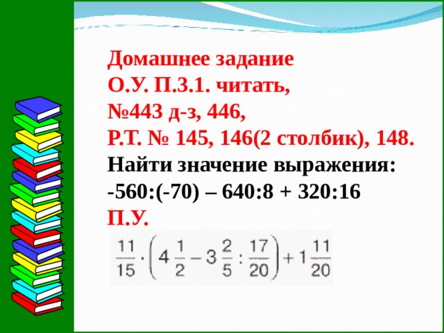 Домашнее задание О.У. П.3.1. читать, № 443 д-з, 446, Р.Т. № 145, 146(2 столбик), 148. Найти значение выражения: -560:(-70) – 640:8 + 320:16 П.У.          10 