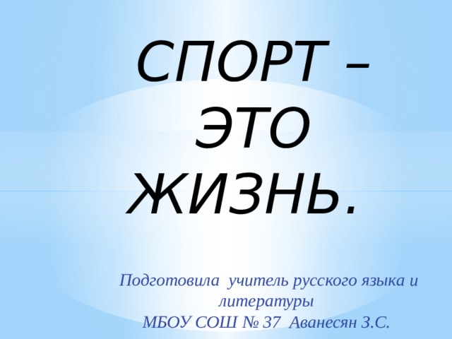 СПОРТ – ЭТО ЖИЗНЬ. Подготовила учитель русского языка и литературы МБОУ СОШ № 37 Аванесян З.С. 