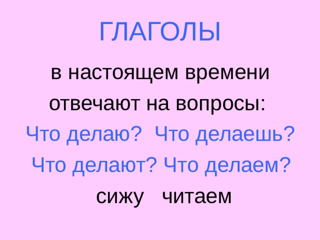 ГЛАГОЛЫ  в настоящем времени  отвечают на вопросы:  Что делаю? Что делаешь?  Что делают? Что делаем?  сижу читаем 