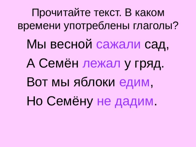 Прочитайте текст. В каком времени употреблены глаголы?  Мы весной сажали сад,  А Семён лежал у гряд.  Вот мы яблоки едим ,  Но Семёну не дадим . 