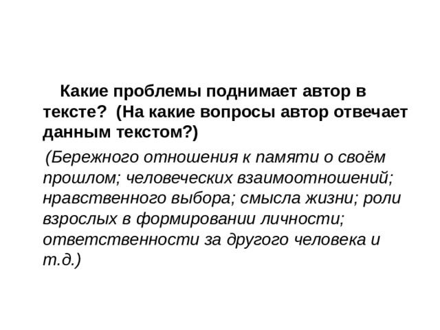  Какие проблемы поднимает автор в тексте? (На какие вопросы автор отвечает данным текстом?)  (Бережного отношения к памяти о своём прошлом; человеческих взаимоотношений; нравственного выбора; смысла жизни; роли взрослых в формировании личности; ответственности за другого человека и т.д.)  