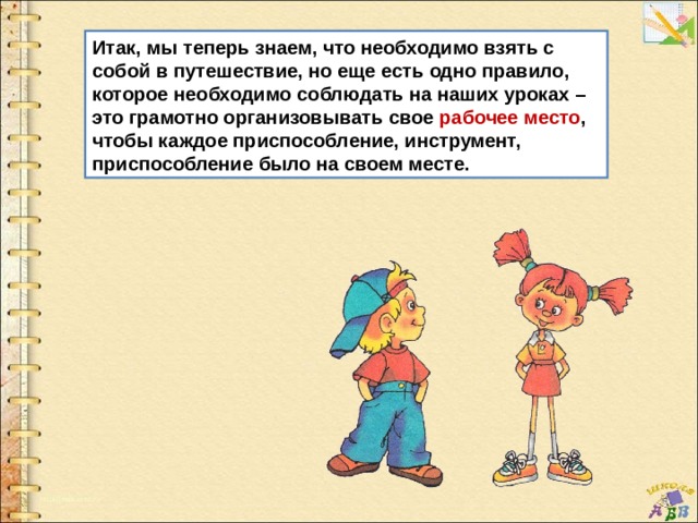 Итак, мы теперь знаем, что необходимо взять с собой в путешествие, но еще есть одно правило, которое необходимо соблюдать на наших уроках – это грамотно организовывать свое рабочее место , чтобы каждое приспособление, инструмент, приспособление было на своем месте. 