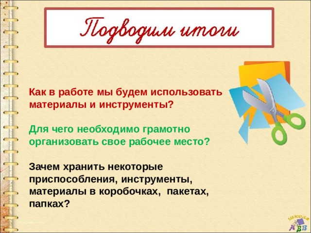 Как в работе мы будем использовать материалы и инструменты?  Для чего необходимо грамотно организовать свое рабочее место?  Зачем хранить некоторые приспособления, инструменты, материалы в коробочках, пакетах, папках? 