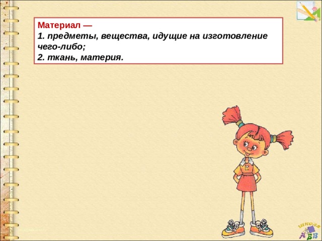 Материал — 1. предметы, вещества, идущие на изготовление чего-либо; 2. ткань, материя. 