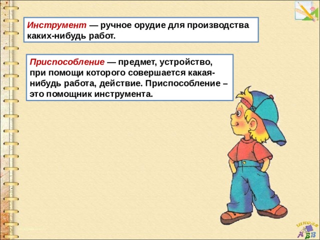 Инструмент — ручное орудие для производства каких-нибудь работ. Приспособление — предмет, устройство, при помощи которого совершается какая-нибудь работа, действие. Приспособление – это помощник инструмента. 