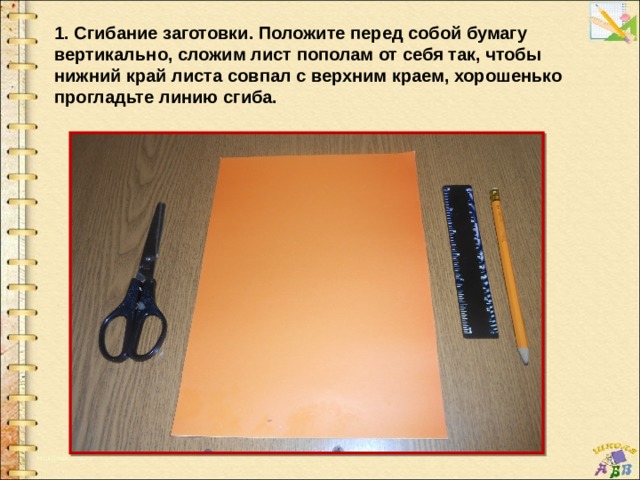 1. Сгибание заготовки. Положите перед собой бумагу вертикально, сложим лист пополам от себя так, чтобы нижний край листа совпал с верхним краем, хорошенько прогладьте линию сгиба. 