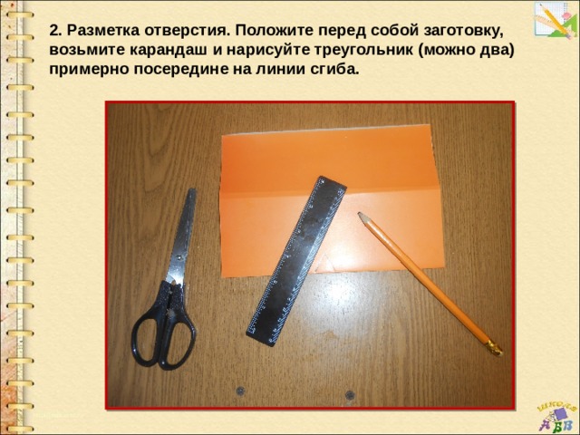 2. Разметка отверстия. Положите перед собой заготовку, возьмите карандаш и нарисуйте треугольник (можно два) примерно посередине на линии сгиба. 