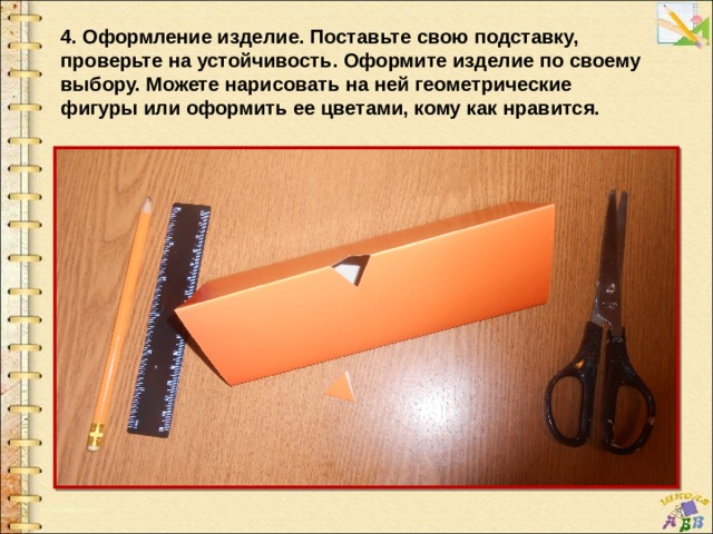 4. Оформление изделие. Поставьте свою подставку, проверьте на устойчивость. Оформите изделие по своему выбору. Можете нарисовать на ней геометрические фигуры или оформить ее цветами, кому как нравится. 