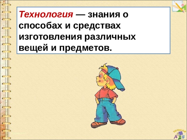 Технология — знания о способах и средствах изготовления различных вещей и предметов. 