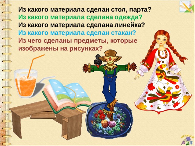 Из какого материала сделан стол, парта? Из какого материала сделана одежда? Из какого материала сделана линейка? Из какого материала сделан стакан? Из чего сделаны предметы, которые изображены на рисунках? 