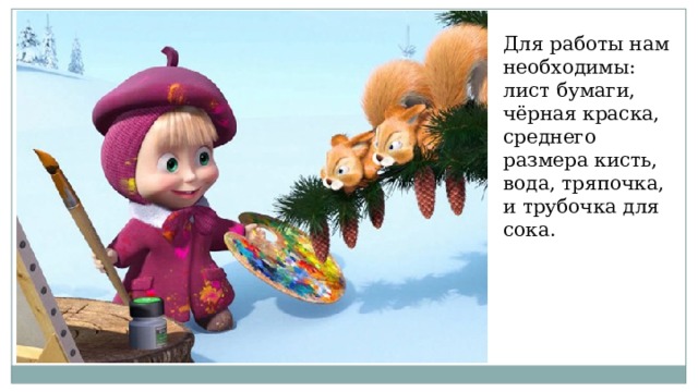 Для работы нам необходимы: лист бумаги, чёрная краска, среднего размера кисть, вода, тряпочка, и трубочка для сока. 