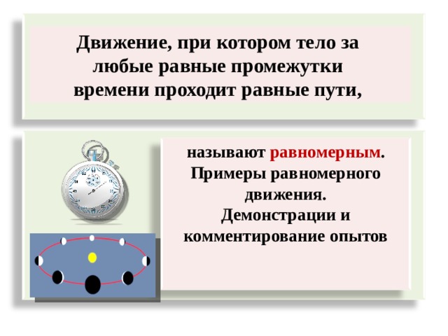 Движение, при котором тело за любые равные промежутки времени проходит равные пути,  называют равномерным . Примеры равномерного движения. Демонстрации и комментирование опытов   