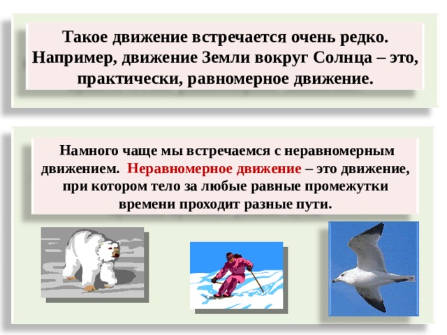  Такое движение встречается очень редко. Например, движение З емли вокруг С олнца – это, практически, равномерное движение.      Намного чаще мы встречаемся с неравномерным движением. Неравномерное движение – это движение, при котором тело за любые равные промежутки времени проходит разные пути. 