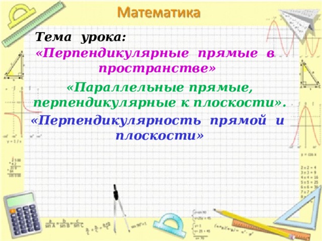 Тема урока: «Перпендикулярные прямые в пространстве» «Параллельные прямые, перпендикулярные к плоскости». «Перпендикулярность прямой и плоскости» 