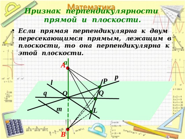 Признак перпендикулярности прямой и плоскости. Если прямая перпендикулярна к двум пересекающимся прямым, лежащим в плоскости, то она перпендикулярна к этой плоскости. а А р Р l q Q O m L B 
