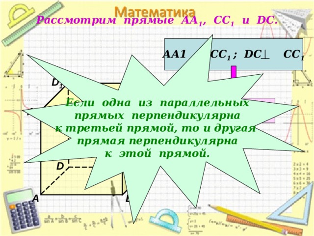 Рассмотрим прямые АА 1 , СС 1 и DC .  Если одна из параллельных прямых перпендикулярна к третьей прямой, то и другая прямая перпендикулярна к этой прямой. АА1 ‌ ‌ ǁ СС 1 ; DC СС 1 D 1 С 1 АА 1  DC  А 1 В 1 D С А В 