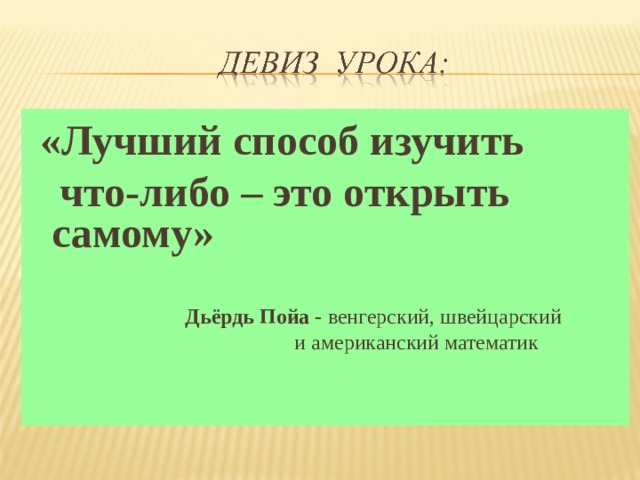  «Лучший способ изучить  что-либо – это открыть самому»     Дьёрдь Пойа - венгерский, швейцарский  и американский математик   