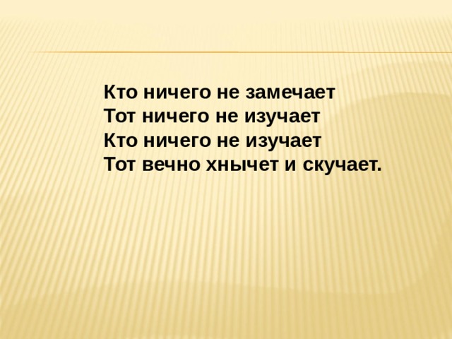 Кто ничего не замечает Тот ничего не изучает Кто ничего не изучает Тот вечно хнычет и скучает.  