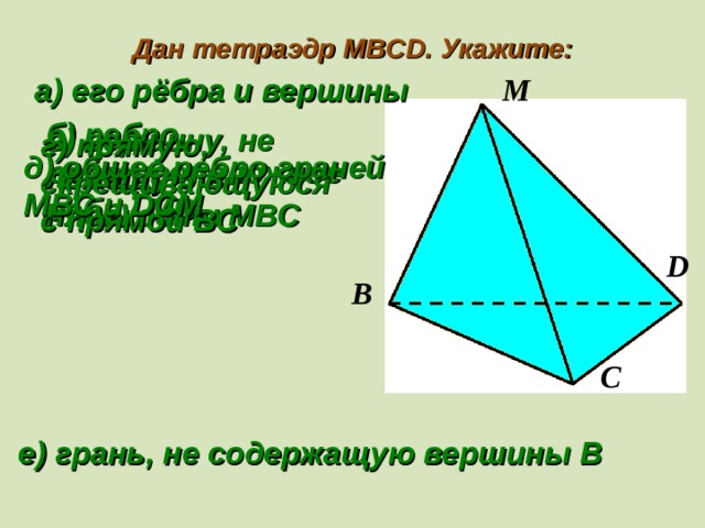 Дан тетраэдр MBCD. Укажите: а) его рёбра и вершины М б) ребро, противоположное ребру MB в) вершину, не лежащую в плоскости MBC г) прямую, скрещивающуюся с прямой BC д) общее ребро граней MBC и DCM D B C е) грань, не содержащую вершины В 