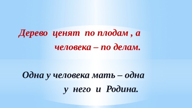  Дерево ценят по плодам , а  человека – по делам.  Одна у человека мать – одна  у него и Родина. 