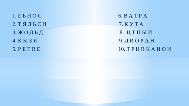  1. Е Ь Н О С 6. В А Т Р А  2. Т Я Л Ь С И 7. К У Т А  3. Ж О Д Ь Д 8. Ц Т П Ы И  4. К Ы З Я 9. Д И О Р А Н  5. Р Е Т В Е 10. Т Р Н В К А И О И 