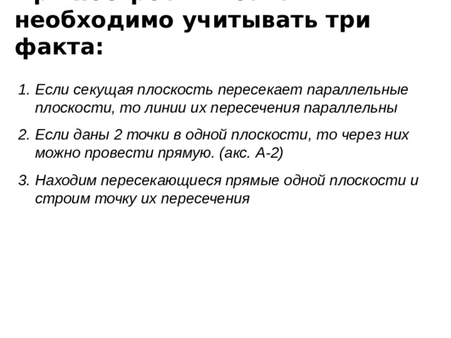 При построении сечений необходимо учитывать три факта:  Если секущая плоскость пересекает параллельные плоскости, то линии их пересечения параллельны Если даны 2 точки в одной плоскости, то через них можно провести прямую. (акс. А-2) Находим пересекающиеся прямые одной плоскости и строим точку их пересечения 