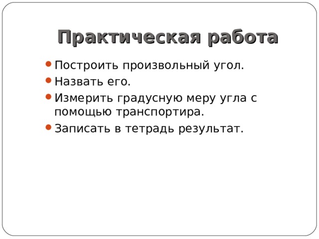 Практическая работа Построить произвольный угол. Назвать его. Измерить градусную меру угла с помощью транспортира. Записать в тетрадь результат. 
