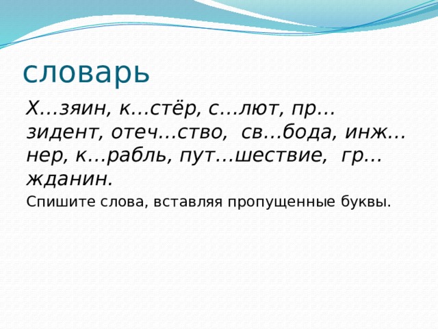 словарь Х…зяин, к…стёр, с…лют, пр…зидент, отеч…ство, св…бода, инж…нер, к…рабль, пут…шествие, гр…жданин. Спишите слова, вставляя пропущенные буквы. 