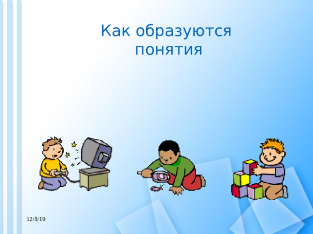 12/8/19 Как образуются понятия 12/8/19  