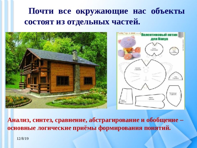 Почти все окружающие нас объекты состоят из отдельных частей. Анализ, синтез, сравнение, абстрагирование и обобщение – основные логические приёмы формирования понятий. 12/8/19 