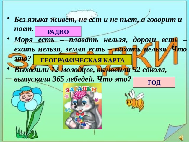 Без языка живет, не ест и не пьет, а говорит и поет. Моря есть – плавать нельзя, дороги есть – ехать нельзя, земля есть – пахать нельзя. Что это? Выходили 12 молодцев, выносили 52 сокола, выпускали 365 лебедей. Что это? РАДИО ГЕОГРАФИЧЕСКАЯ КАРТА ГОД 12/8/19 