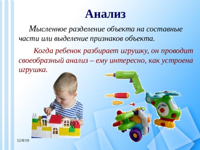 Анализ   М ысленное разделение объекта на составные части или выделение признаков объекта.  Когда ребенок разбирает игрушку, он проводит своеобразный анализ – ему интересно, как устроена игрушка. 12/8/19 