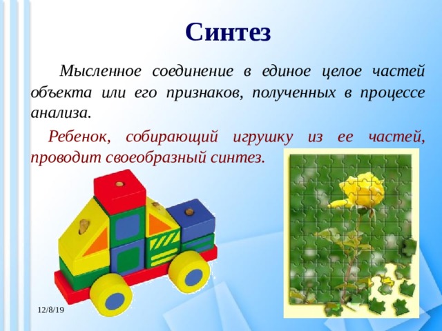 Синтез    Мысленное соединение в единое целое частей объекта или его признаков, полученных в процессе анализа. Ребенок, собирающий игрушку из ее частей, проводит своеобразный синтез. 12/8/19 
